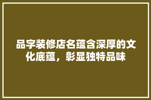 品字装修店名蕴含深厚的文化底蕴，彰显独特品味