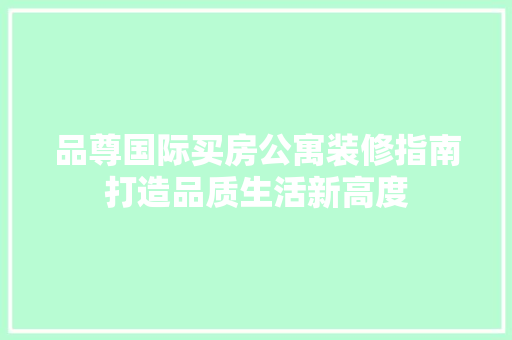 品尊国际买房公寓装修指南打造品质生活新高度