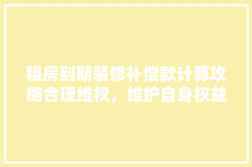 租房到期装修补偿款计算攻略合理维权，维护自身权益
