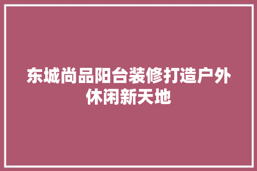 东城尚品阳台装修打造户外休闲新天地