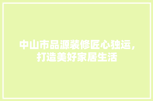 中山市品源装修匠心独运，打造美好家居生活