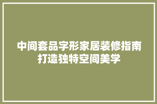 中间套品字形家居装修指南打造独特空间美学
