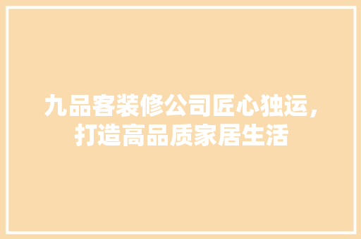 九品客装修公司匠心独运，打造高品质家居生活