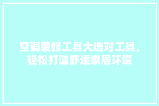 空调装修工具大选对工具，轻松打造舒适家居环境
