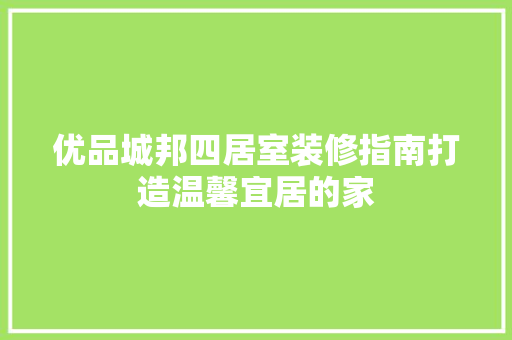 优品城邦四居室装修指南打造温馨宜居的家