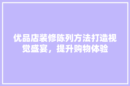 优品店装修陈列方法打造视觉盛宴，提升购物体验
