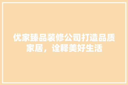 优家臻品装修公司打造品质家居，诠释美好生活