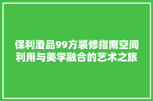 保利澄品99方装修指南空间利用与美学融合的艺术之旅