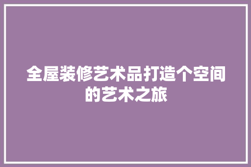全屋装修艺术品打造个空间的艺术之旅