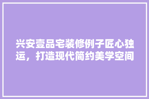 兴安壹品宅装修例子匠心独运，打造现代简约美学空间