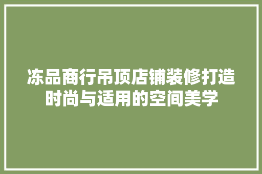 冻品商行吊顶店铺装修打造时尚与适用的空间美学