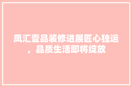 凤汇壹品装修进展匠心独运，品质生活即将绽放