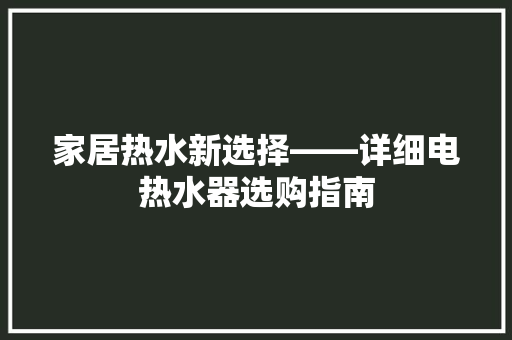 家居热水新选择——详细电热水器选购指南