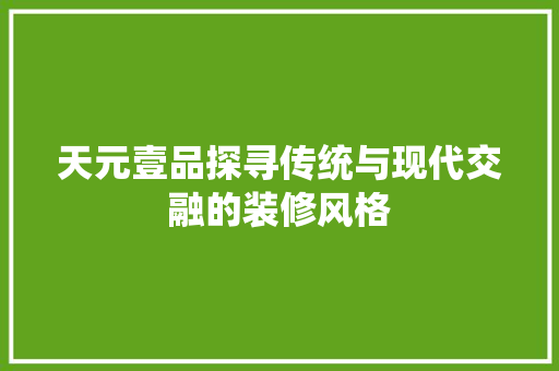 天元壹品探寻传统与现代交融的装修风格