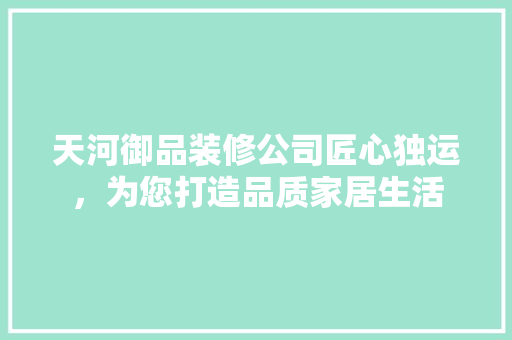 天河御品装修公司匠心独运，为您打造品质家居生活