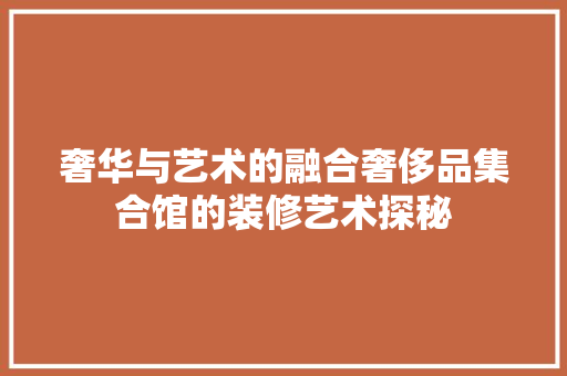 奢华与艺术的融合奢侈品集合馆的装修艺术探秘