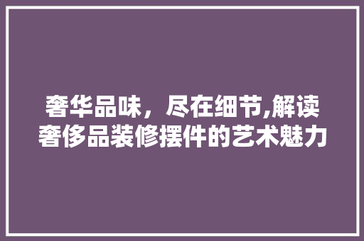 奢华品味，尽在细节,解读奢侈品装修摆件的艺术魅力