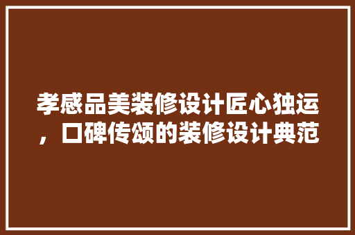 孝感品美装修设计匠心独运，口碑传颂的装修设计典范