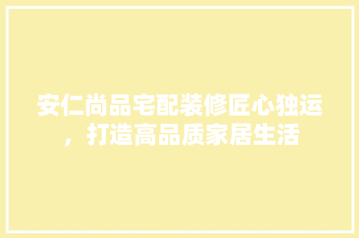 安仁尚品宅配装修匠心独运，打造高品质家居生活