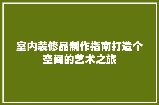 室内装修品制作指南打造个空间的艺术之旅