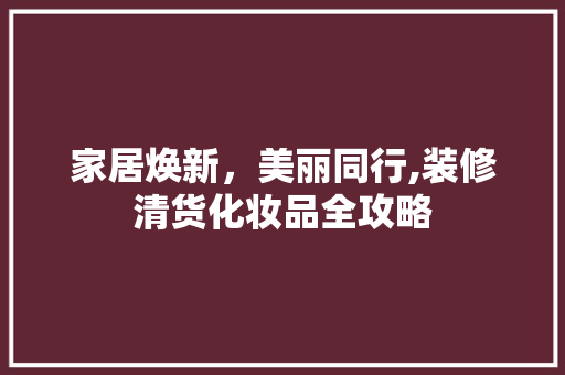 家居焕新，美丽同行,装修清货化妆品全攻略