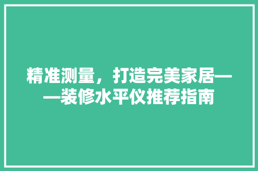 精准测量，打造完美家居——装修水平仪推荐指南