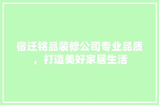 宿迁铭品装修公司专业品质，打造美好家居生活
