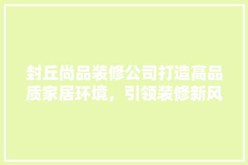 封丘尚品装修公司打造高品质家居环境，引领装修新风尚