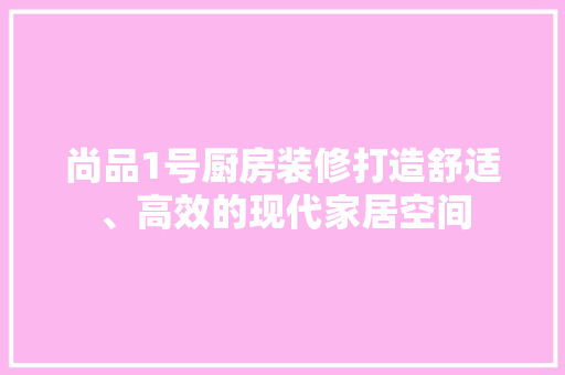 尚品1号厨房装修打造舒适、高效的现代家居空间