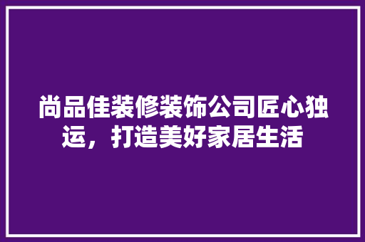 尚品佳装修装饰公司匠心独运，打造美好家居生活