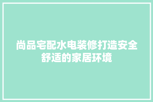 尚品宅配水电装修打造安全舒适的家居环境