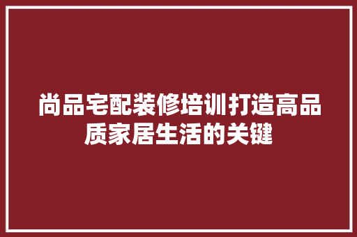 尚品宅配装修培训打造高品质家居生活的关键