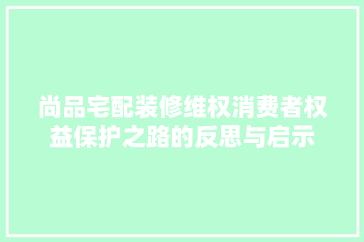 尚品宅配装修维权消费者权益保护之路的反思与启示