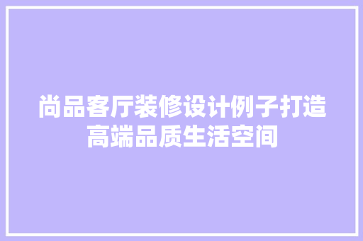 尚品客厅装修设计例子打造高端品质生活空间