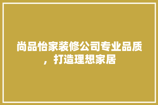 尚品怡家装修公司专业品质，打造理想家居