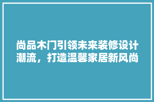 尚品木门引领未来装修设计潮流，打造温馨家居新风尚