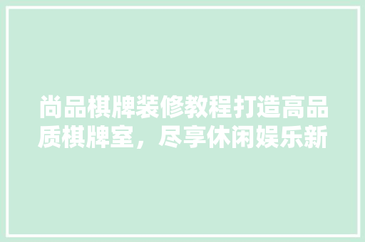 尚品棋牌装修教程打造高品质棋牌室，尽享休闲娱乐新境界