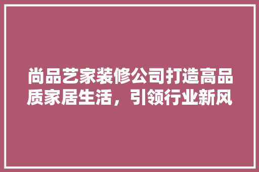 尚品艺家装修公司打造高品质家居生活，引领行业新风尚