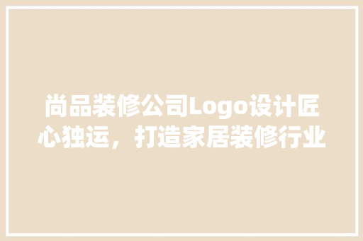 尚品装修公司Logo设计匠心独运，打造家居装修行业新标杆  第1张