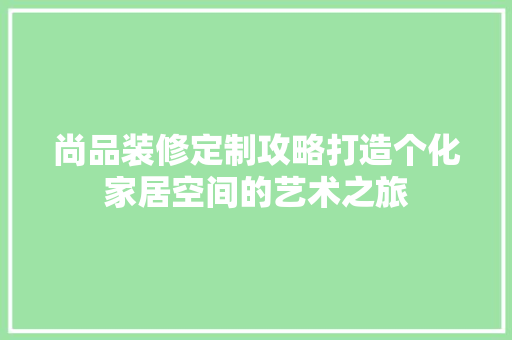 尚品装修定制攻略打造个化家居空间的艺术之旅