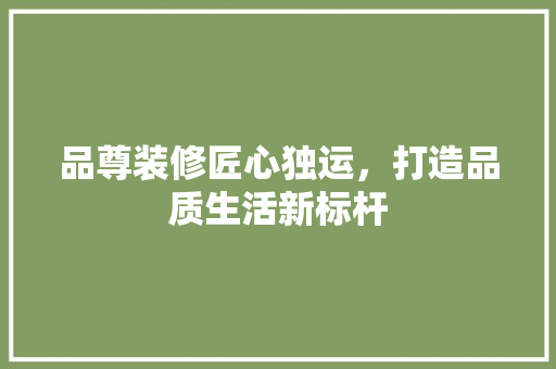 品尊装修匠心独运，打造品质生活新标杆