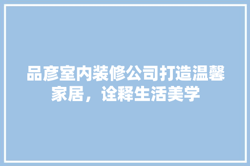 品彦室内装修公司打造温馨家居，诠释生活美学