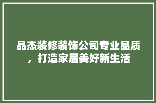 品杰装修装饰公司专业品质，打造家居美好新生活