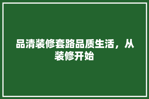 品清装修套路品质生活，从装修开始