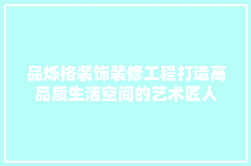 品烁格装饰装修工程打造高品质生活空间的艺术匠人