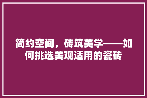 简约空间，砖筑美学——如何挑选美观适用的瓷砖
