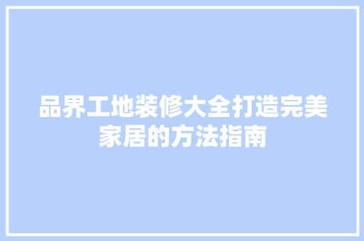 品界工地装修大全打造完美家居的方法指南