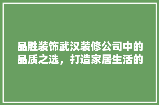 品胜装饰武汉装修公司中的品质之选，打造家居生活的艺术殿堂  第1张