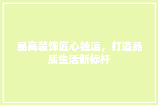品高装饰匠心独运，打造品质生活新标杆