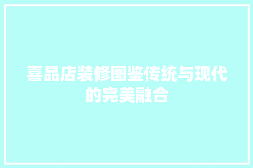 喜品店装修图鉴传统与现代的完美融合